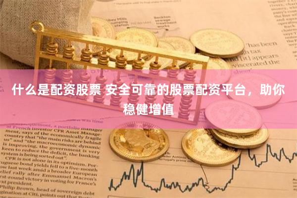 什么是配资股票 安全可靠的股票配资平台，助你稳健增值