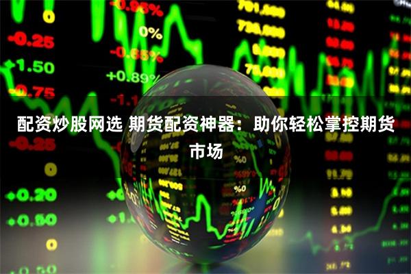 配资炒股网选 期货配资神器：助你轻松掌控期货市场