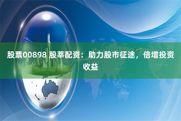 股票00898 股莘配资：助力股市征途，倍增投资收益
