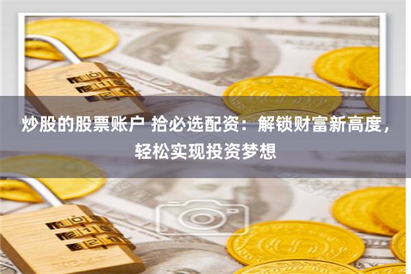 炒股的股票账户 拾必选配资：解锁财富新高度，轻松实现投资梦想