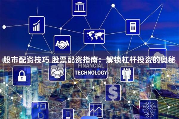 股市配资技巧 股票配资指南：解锁杠杆投资的奥秘
