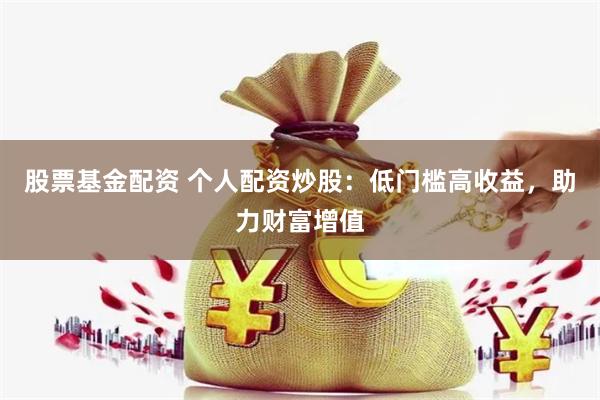 股票基金配资 个人配资炒股：低门槛高收益，助力财富增值