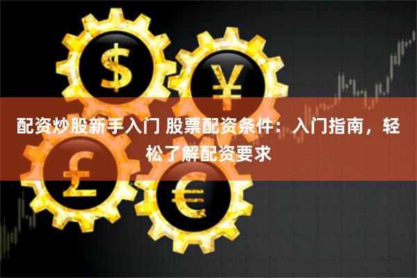 配资炒股新手入门 股票配资条件:入门指南,轻松了解配资要求