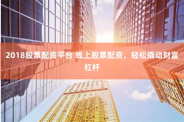 2018股票配资平台 线上股票配资,轻松撬动财富杠杆