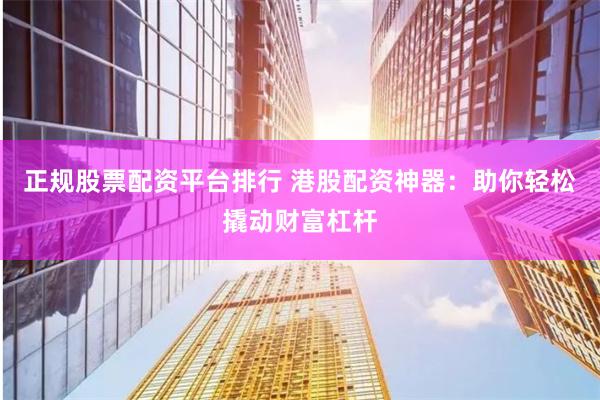 正规股票配资平台排行 港股配资神器：助你轻松撬动财富杠杆