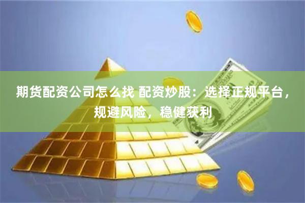 期货配资公司怎么找 配资炒股:选择正规平台,规避风险,稳健获利