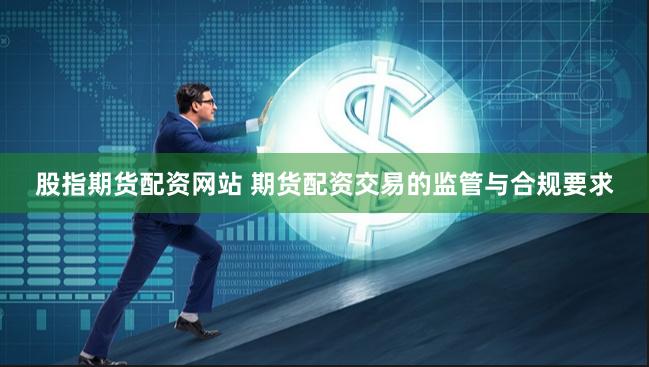 股指期货配资网站 期货配资交易的监管与合规要求