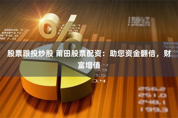 股票跟投炒股 莆田股票配资：助您资金翻倍，财富增值