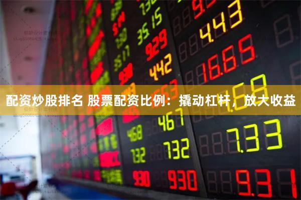 配资炒股排名 股票配资比例：撬动杠杆，放大收益
