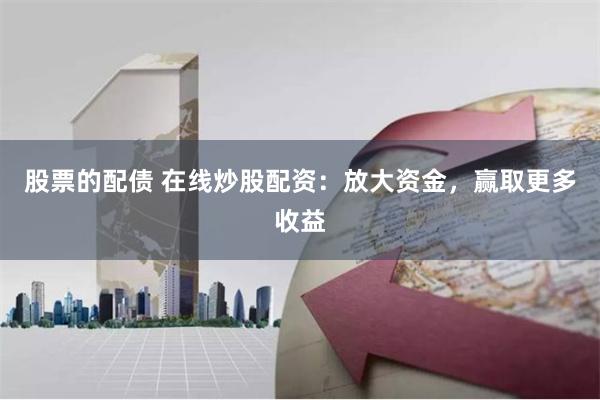 股票的配债 在线炒股配资:放大资金,赢取更多收益