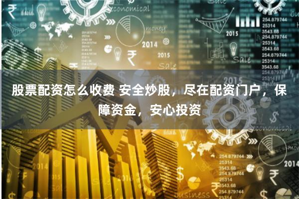 股票配资怎么收费 安全炒股，尽在配资门户，保障资金，安心投资
