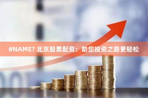 #NAME? 北京股票配资:助您投资之路更轻松