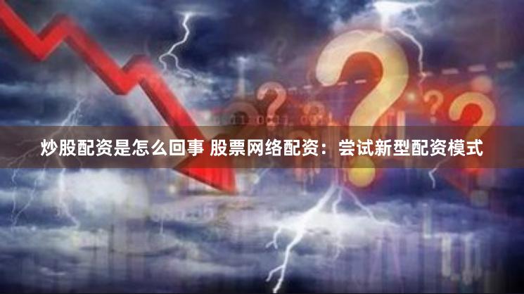 炒股配资是怎么回事 股票网络配资:尝试新型配资模式