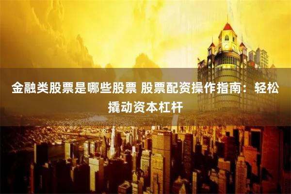金融类股票是哪些股票 股票配资操作指南：轻松撬动资本杠杆