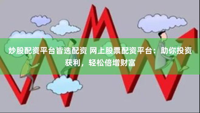 炒股配资平台皆选配资 网上股票配资平台：助你投资获利，轻松倍增财富
