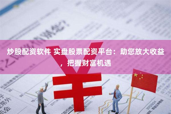 炒股配资软件 实盘股票配资平台：助您放大收益，把握财富机遇