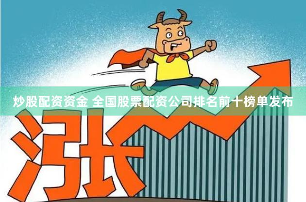 炒股配资资金 全国股票配资公司排名前十榜单发布